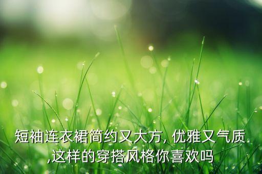 短袖连衣裙简约又大方, 优雅又气质,这样的穿搭风格你喜欢吗