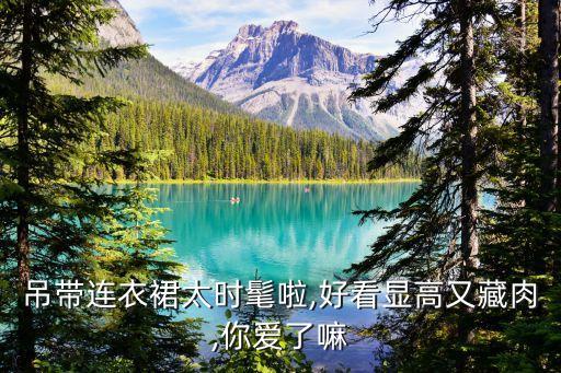 吊带连衣裙太时髦啦,好看显高又藏肉,你爱了嘛