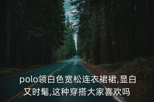  polo领白色宽松连衣裙裙,显白又时髦,这种穿搭大家喜欢吗