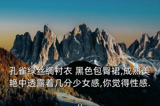 孔雀绿丝绸衬衣 黑色包臀裙,成熟美艳中透露着几分少女感,你觉得性感...