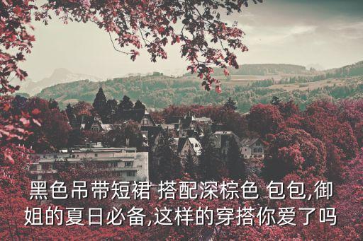 黑色吊带短裙 搭配深棕色 包包,御姐的夏日必备,这样的穿搭你爱了吗
