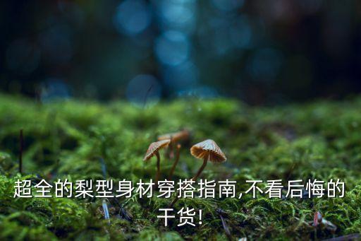 超全的梨型身材穿搭指南,不看后悔的干货!