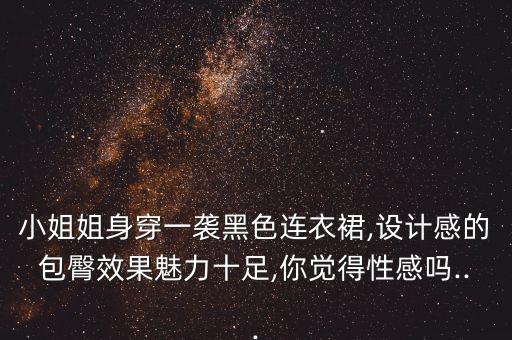 小姐姐身穿一袭黑色连衣裙,设计感的包臀效果魅力十足,你觉得性感吗...