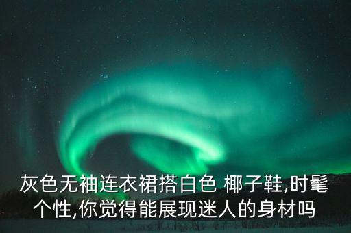 灰色无袖连衣裙搭白色 椰子鞋,时髦个性,你觉得能展现迷人的身材吗