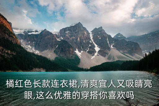 橘红色长款连衣裙,清爽宜人又吸睛亮眼,这么优雅的穿搭你喜欢吗