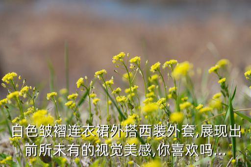 白色皱褶连衣裙外搭西装外套,展现出前所未有的视觉美感,你喜欢吗...