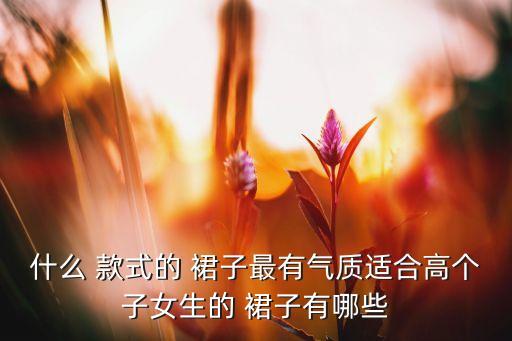 什么 款式的 裙子最有气质适合高个子女生的 裙子有哪些