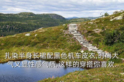 扎染半身长裙配黑色机车皮衣,时尚大气又显性感气质,这样的穿搭你喜欢...