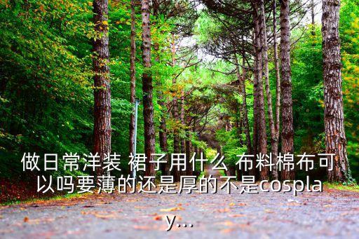 做日常洋装 裙子用什么 布料棉布可以吗要薄的还是厚的不是cosplay...