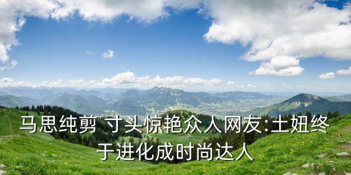 马思纯剪 寸头惊艳众人网友:土妞终于进化成时尚达人
