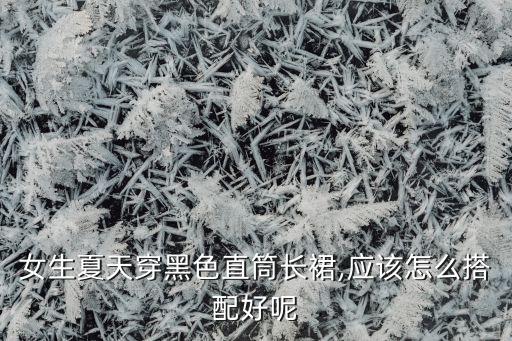 女生夏天穿黑色直筒长裙,应该怎么搭配好呢