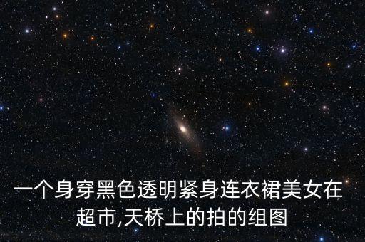 一个身穿黑色透明紧身连衣裙美女在 超市,天桥上的拍的组图
