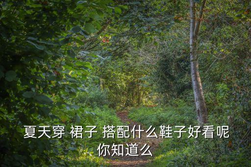  夏天穿 裙子 搭配什么鞋子好看呢你知道么