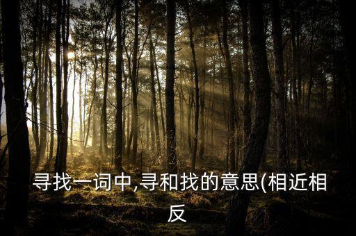  寻找一词中,寻和找的意思(相近相反