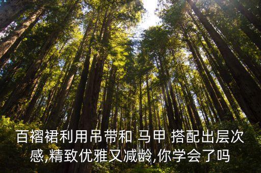 百褶裙利用吊带和 马甲 搭配出层次感,精致优雅又减龄,你学会了吗