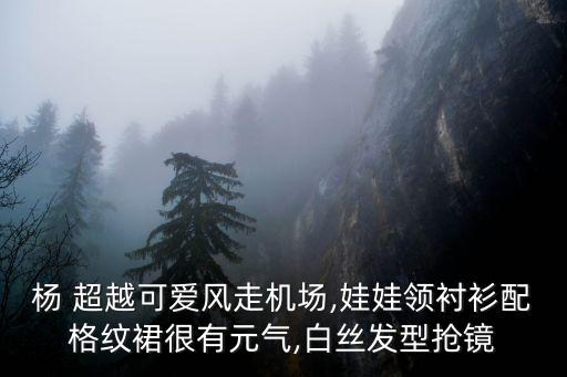 杨 超越可爱风走机场,娃娃领衬衫配格纹裙很有元气,白丝发型抢镜