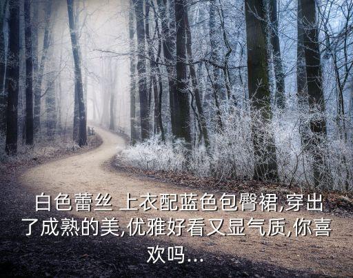  白色蕾丝 上衣配蓝色包臀裙,穿出了成熟的美,优雅好看又显气质,你喜欢吗...