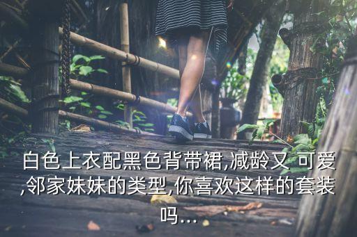 白色上衣配黑色背带裙,减龄又 可爱,邻家妹妹的类型,你喜欢这样的套装吗...