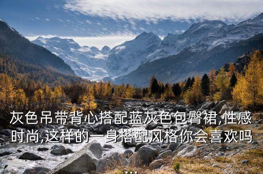 灰色吊带背心搭配蓝灰色包臀裙,性感时尚,这样的一身搭配风格你会喜欢吗...