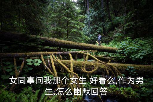 女同事问我那个女生 好看么,作为男生,怎么幽默回答