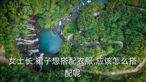 女士长 裙子想搭配衣服,应该怎么搭配呢