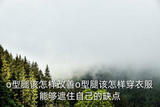 o型腿该怎样改善o型腿该怎样穿衣服能够遮住自己的缺点