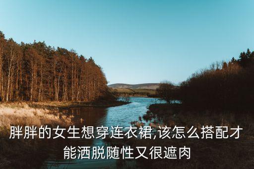 胖胖的女生想穿连衣裙,该怎么搭配才能洒脱随性又很遮肉