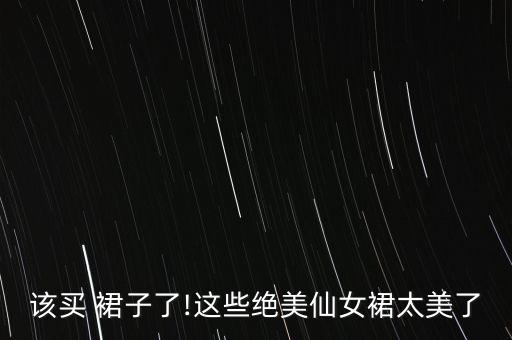 该买 裙子了!这些绝美仙女裙太美了