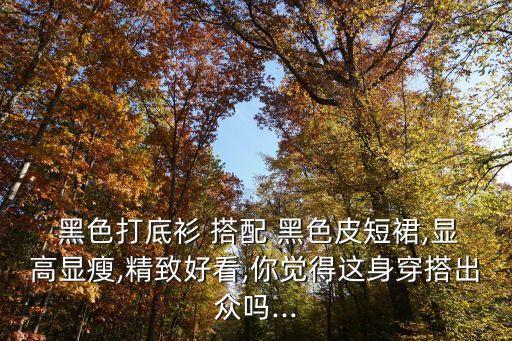  黑色打底衫 搭配 黑色皮短裙,显高显瘦,精致好看,你觉得这身穿搭出众吗...