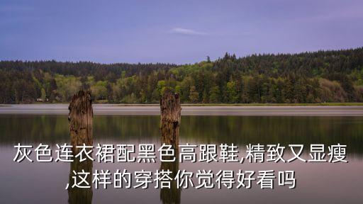灰色连衣裙配黑色高跟鞋,精致又显瘦,这样的穿搭你觉得好看吗