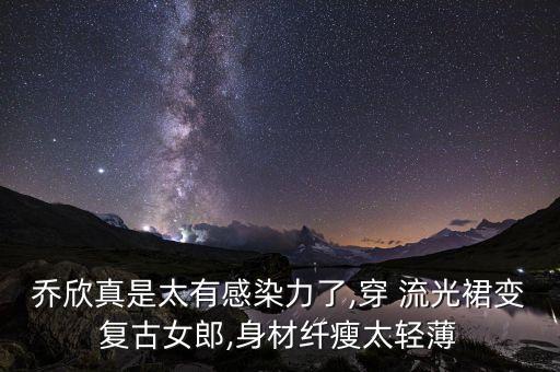 乔欣真是太有感染力了,穿 流光裙变复古女郎,身材纤瘦太轻薄