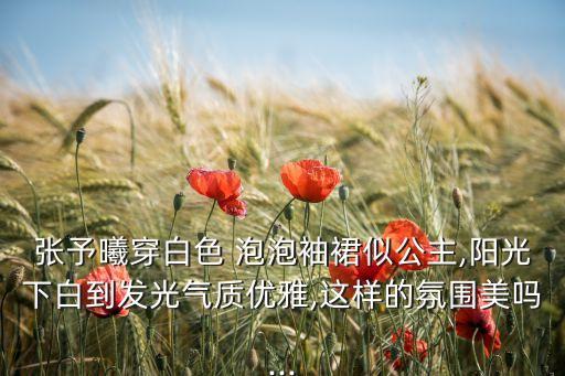 张予曦穿白色 泡泡袖裙似公主,阳光下白到发光气质优雅,这样的氛围美吗...