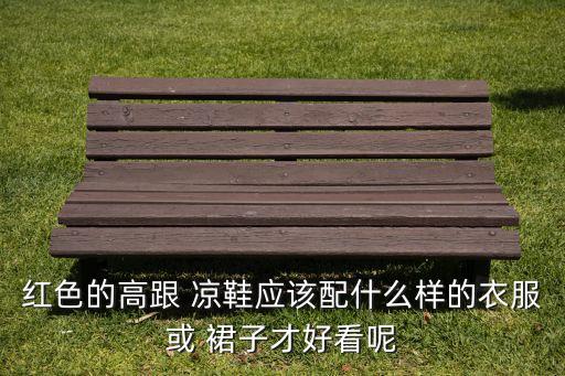红色的高跟 凉鞋应该配什么样的衣服或 裙子才好看呢