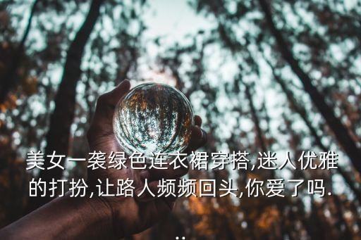  美女一袭绿色连衣裙穿搭,迷人优雅的打扮,让路人频频回头,你爱了吗...