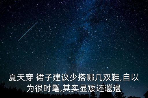 夏天穿 裙子建议少搭哪几双鞋,自以为很时髦,其实显矮还邋遢