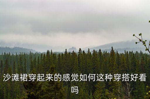 沙滩裙穿起来的感觉如何这种穿搭好看吗