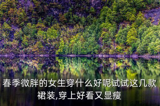 春季微胖的女生穿什么好呢试试这几款裙装,穿上好看又显瘦