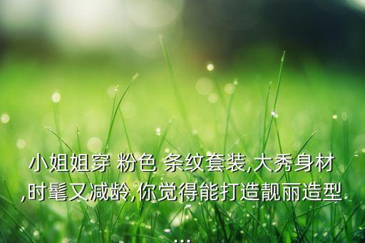 小姐姐穿 粉色 条纹套装,大秀身材,时髦又减龄,你觉得能打造靓丽造型...