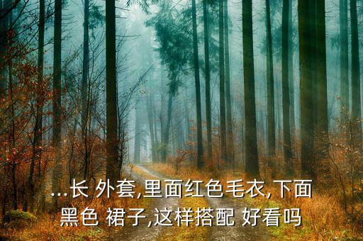 ...长 外套,里面红色毛衣,下面黑色 裙子,这样搭配 好看吗