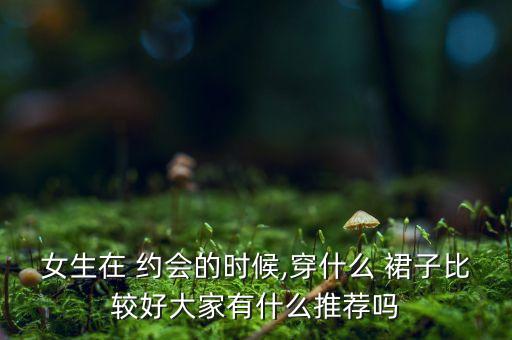 女生在 约会的时候,穿什么 裙子比较好大家有什么推荐吗