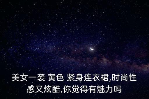 美女一袭 黄色 紧身连衣裙,时尚性感又炫酷,你觉得有魅力吗