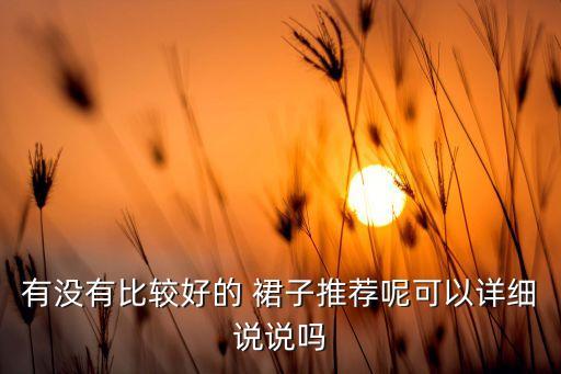 有没有比较好的 裙子推荐呢可以详细说说吗