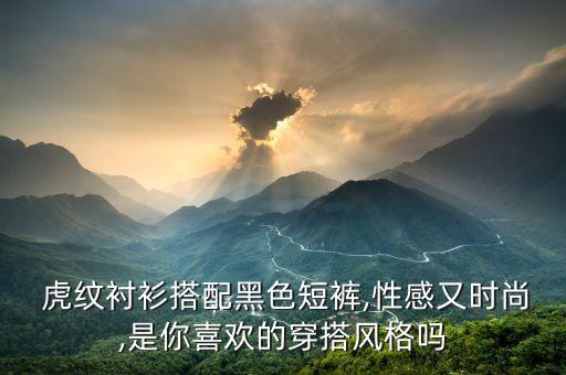  虎纹衬衫搭配黑色短裤,性感又时尚,是你喜欢的穿搭风格吗