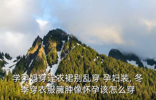 学孕妈穿连衣裙别乱穿 孕妇装, 冬季穿衣服臃肿像怀孕该怎么穿