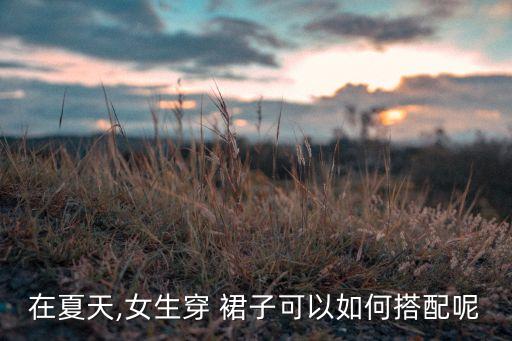 在夏天,女生穿 裙子可以如何搭配呢