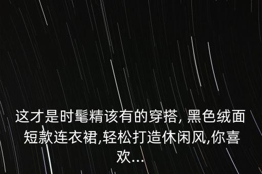 这才是时髦精该有的穿搭, 黑色绒面 短款连衣裙,轻松打造休闲风,你喜欢...