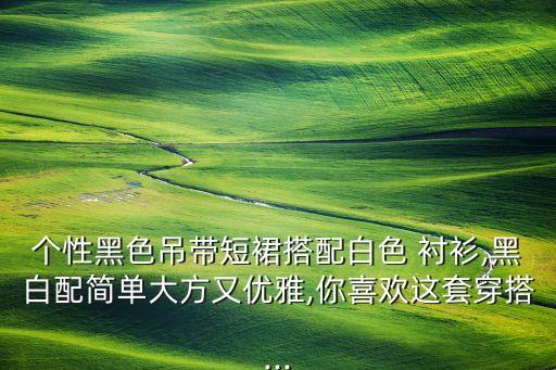 个性黑色吊带短裙搭配白色 衬衫,黑白配简单大方又优雅,你喜欢这套穿搭...