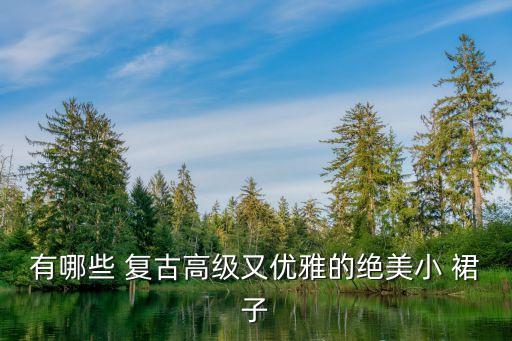 有哪些 复古高级又优雅的绝美小 裙子