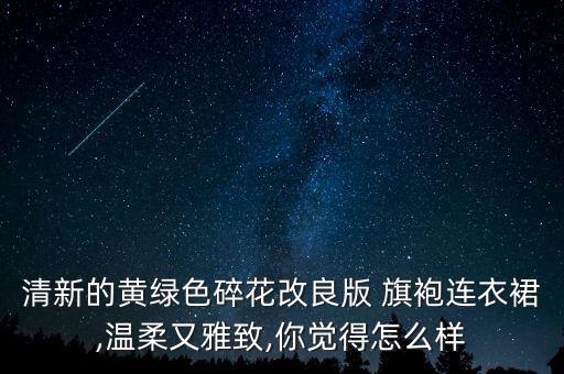 清新的黄绿色碎花改良版 旗袍连衣裙,温柔又雅致,你觉得怎么样