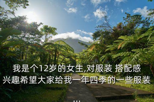 我是个12岁的女生,对服装 搭配感兴趣希望大家给我一年四季的一些服装...